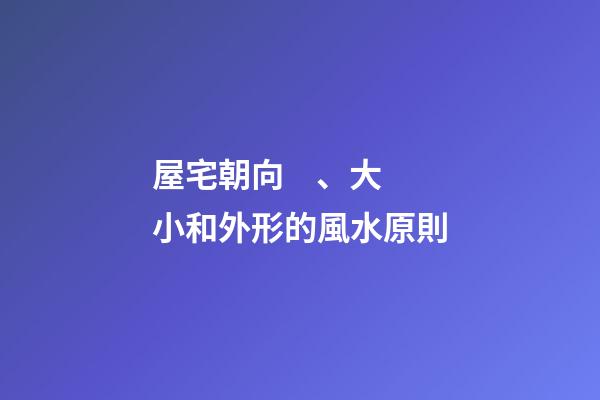 屋宅朝向、大小和外形的風水原則